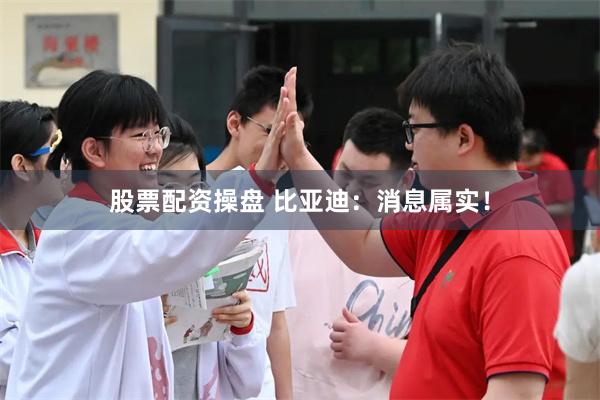 股票配资操盘 比亚迪：消息属实！