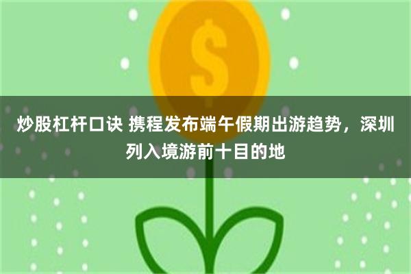 炒股杠杆口诀 携程发布端午假期出游趋势，深圳列入境游前十目的地