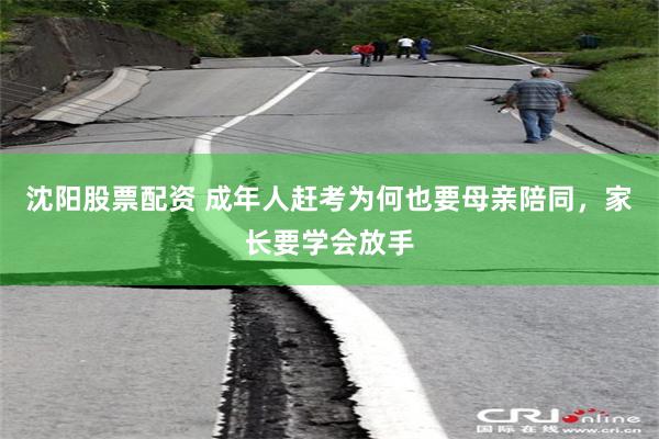沈阳股票配资 成年人赶考为何也要母亲陪同，家长要学会放手