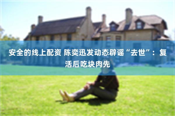 安全的线上配资 陈奕迅发动态辟谣“去世”：复活后吃块肉先