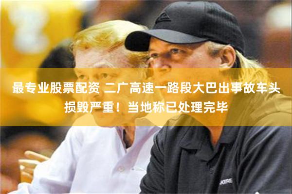 最专业股票配资 二广高速一路段大巴出事故车头损毁严重！当地称已处理完毕