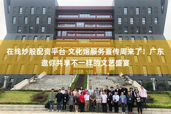 在线炒股配资平台 文化馆服务宣传周来了！广东邀你共享不一样的文艺盛宴