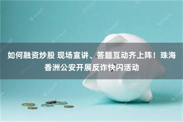 如何融资炒股 现场宣讲、答题互动齐上阵！珠海香洲公安开展反诈快闪活动