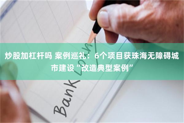 炒股加杠杆吗 案例巡礼：6个项目获珠海无障碍城市建设“改造典型案例”