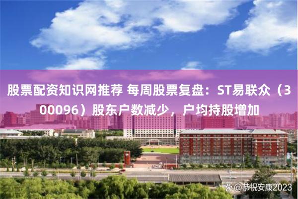 股票配资知识网推荐 每周股票复盘：ST易联众（300096）股东户数减少，户均持股增加