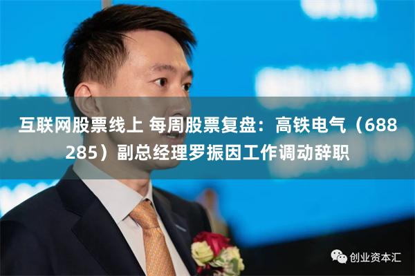 互联网股票线上 每周股票复盘：高铁电气（688285）副总经理罗振因工作调动辞职