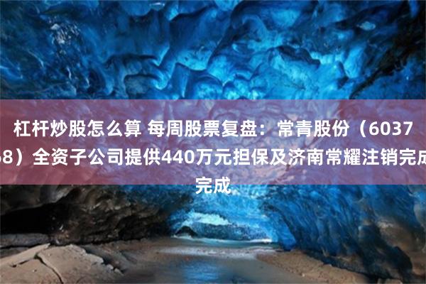 杠杆炒股怎么算 每周股票复盘：常青股份（603768）全资子公司提供440万元担保及济南常耀注销完成
