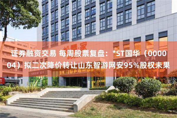 证券融资交易 每周股票复盘：*ST国华（000004）拟二次降价转让山东智游网安95%股权未果