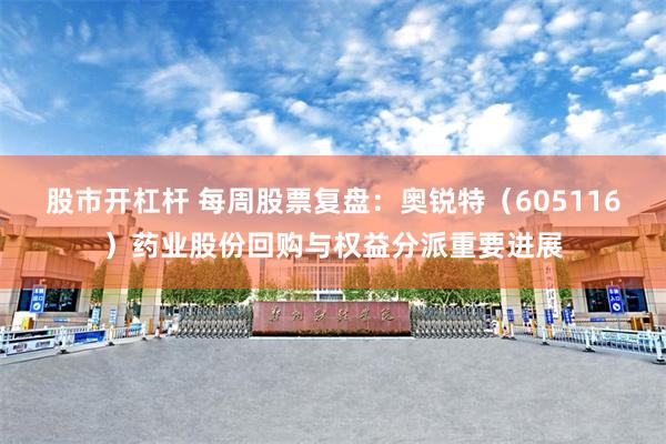 股市开杠杆 每周股票复盘：奥锐特（605116）药业股份回购与权益分派重要进展