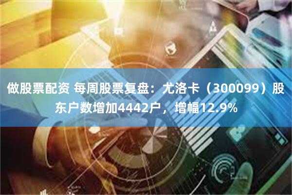 做股票配资 每周股票复盘：尤洛卡（300099）股东户数增加4442户，增幅12.9%