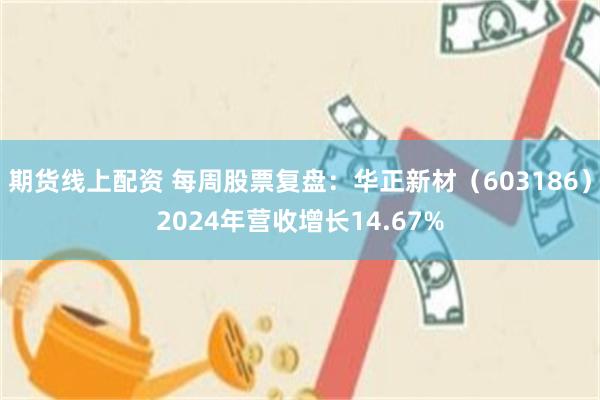 期货线上配资 每周股票复盘：华正新材（603186）2024年营收增长14.67%