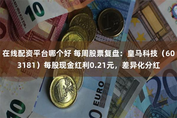 在线配资平台哪个好 每周股票复盘：皇马科技（603181）每股现金红利0.21元，差异化分红