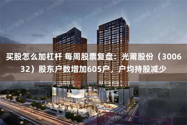 买股怎么加杠杆 每周股票复盘：光莆股份（300632）股东户数增加605户，户均持股减少