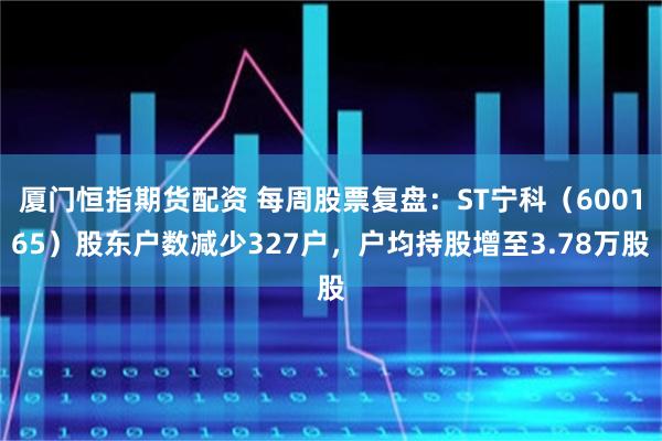 厦门恒指期货配资 每周股票复盘：ST宁科（600165）股东户数减少327户，户均持股增至3.78万股