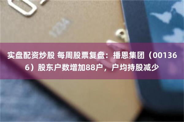实盘配资炒股 每周股票复盘：播恩集团（001366）股东户数增加88户，户均持股减少
