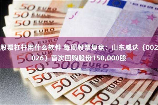 股票杠杆用什么软件 每周股票复盘：山东威达（002026）首次回购股份150,000股