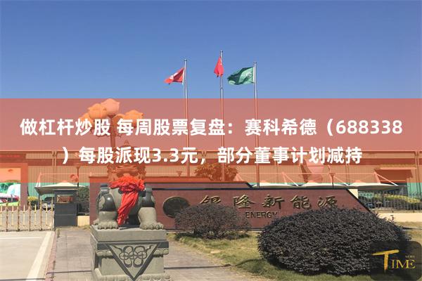做杠杆炒股 每周股票复盘：赛科希德（688338）每股派现3.3元，部分董事计划减持