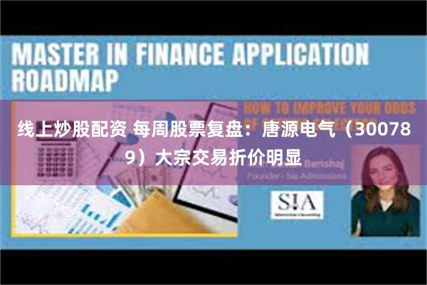 线上炒股配资 每周股票复盘：唐源电气（300789）大宗交易折价明显