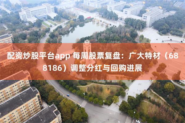 配资炒股平台app 每周股票复盘：广大特材（688186）调整分红与回购进展