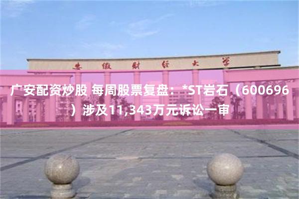 广安配资炒股 每周股票复盘：*ST岩石（600696）涉及11,343万元诉讼一审