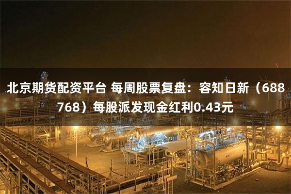 北京期货配资平台 每周股票复盘：容知日新（688768）每股派发现金红利0.43元