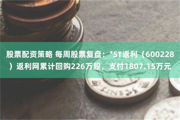 股票配资策略 每周股票复盘：*ST返利（600228）返利网累计回购226万股，支付1807.15万元