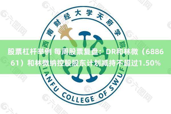 股票杠杆举例 每周股票复盘：DR和林微（688661）和林微纳控股股东计划减持不超过1.50%