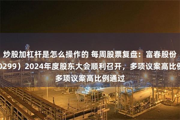 炒股加杠杆是怎么操作的 每周股票复盘：富春股份（300299）2024年度股东大会顺利召开，多项议案高比例通过
