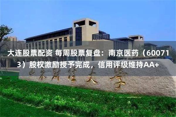 大连股票配资 每周股票复盘：南京医药（600713）股权激励授予完成，信用评级维持AA+