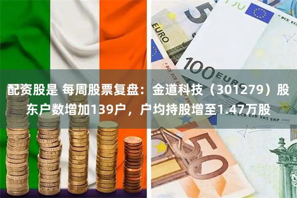 配资股是 每周股票复盘：金道科技（301279）股东户数增加139户，户均持股增至1.47万股