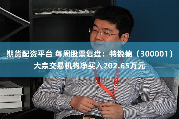 期货配资平台 每周股票复盘：特锐德（300001）大宗交易机构净买入202.65万元