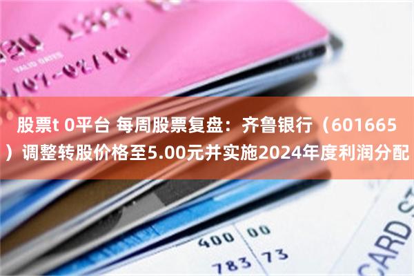 股票t 0平台 每周股票复盘：齐鲁银行（601665）调整转股价格至5.00元并实施2024年度利润分配