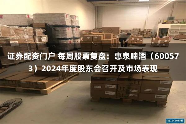 证券配资门户 每周股票复盘：惠泉啤酒（600573）2024年度股东会召开及市场表现