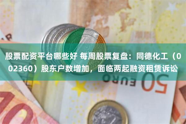 股票配资平台哪些好 每周股票复盘：同德化工（002360）股东户数增加，面临两起融资租赁诉讼