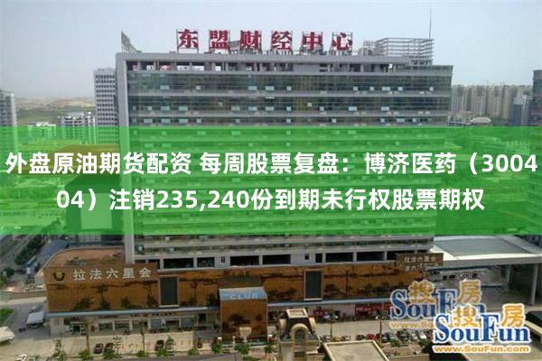 外盘原油期货配资 每周股票复盘：博济医药（300404）注销235,240份到期未行权股票期权