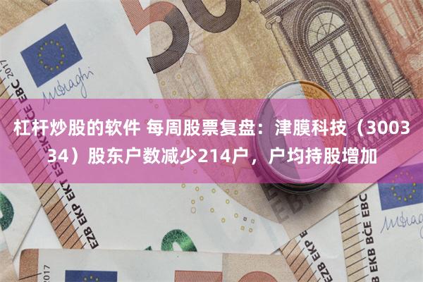 杠杆炒股的软件 每周股票复盘：津膜科技（300334）股东户数减少214户，户均持股增加