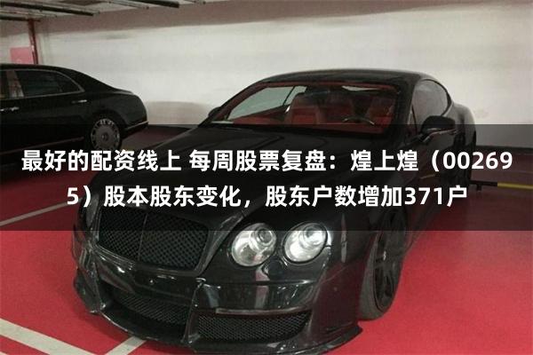 最好的配资线上 每周股票复盘：煌上煌（002695）股本股东变化，股东户数增加371户
