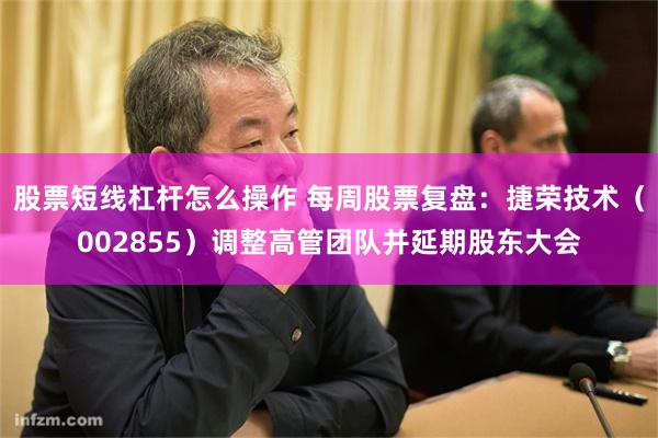 股票短线杠杆怎么操作 每周股票复盘：捷荣技术（002855）调整高管团队并延期股东大会