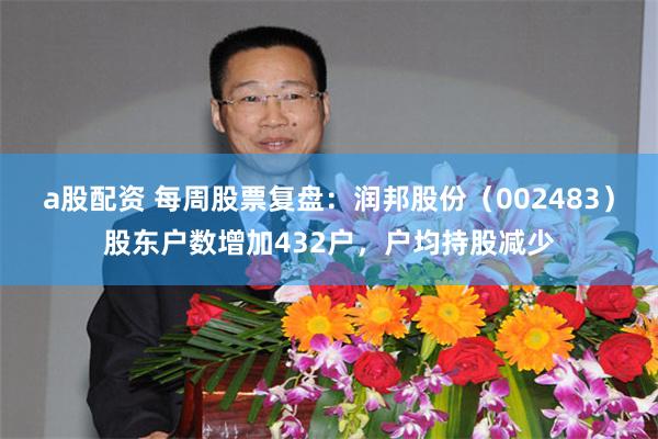 a股配资 每周股票复盘：润邦股份（002483）股东户数增加432户，户均持股减少