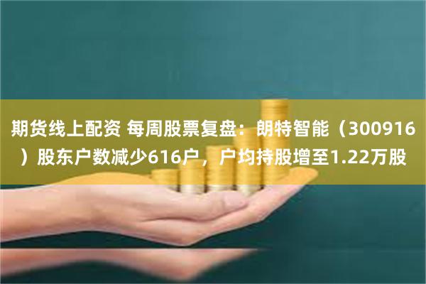 期货线上配资 每周股票复盘：朗特智能（300916）股东户数减少616户，户均持股增至1.22万股