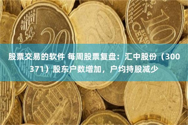 股票交易的软件 每周股票复盘：汇中股份（300371）股东户数增加，户均持股减少