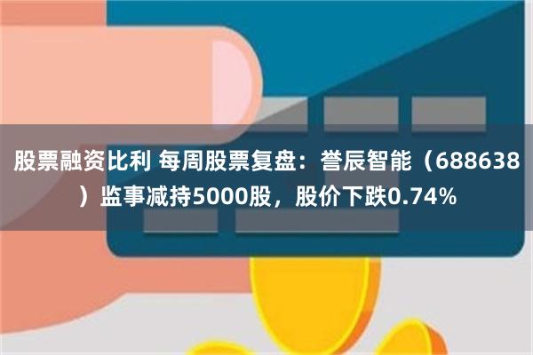 股票融资比利 每周股票复盘：誉辰智能（688638）监事减持5000股，股价下跌0.74%