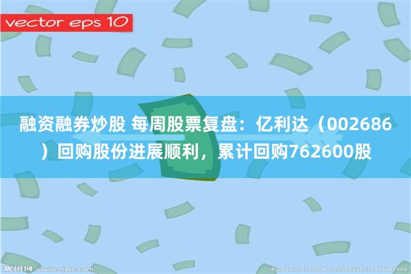 融资融券炒股 每周股票复盘：亿利达（002686）回购股份进展顺利，累计回购762600股