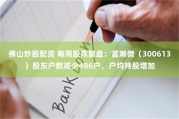 佛山炒股配资 每周股票复盘：富瀚微（300613）股东户数减少486户，户均持股增加