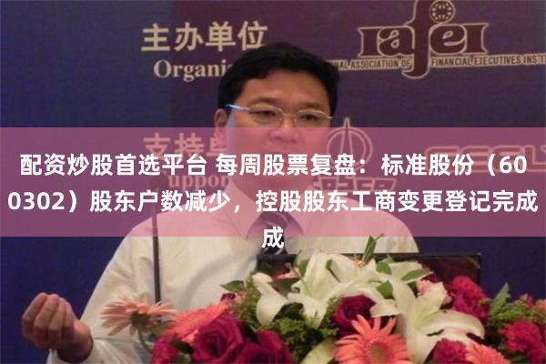 配资炒股首选平台 每周股票复盘：标准股份（600302）股东户数减少，控股股东工商变更登记完成