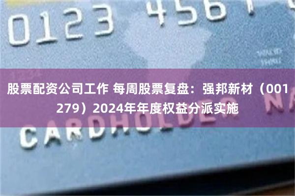 股票配资公司工作 每周股票复盘：强邦新材（001279）2024年年度权益分派实施