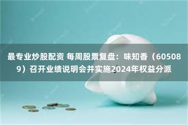最专业炒股配资 每周股票复盘：味知香（605089）召开业绩说明会并实施2024年权益分派