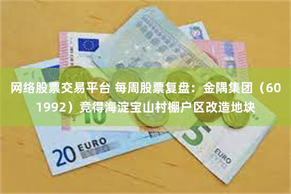 网络股票交易平台 每周股票复盘：金隅集团（601992）竞得海淀宝山村棚户区改造地块