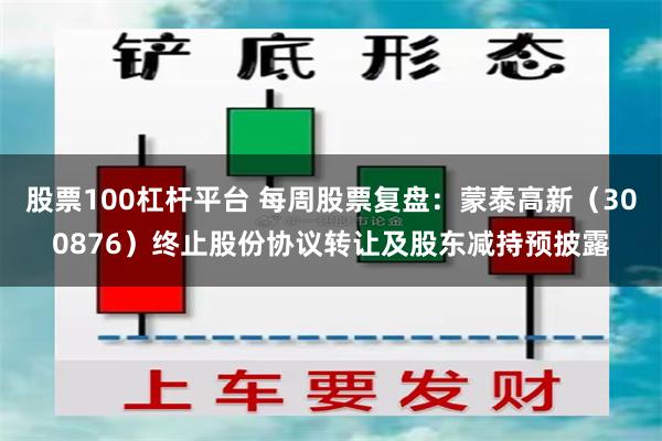 股票100杠杆平台 每周股票复盘：蒙泰高新（300876）终止股份协议转让及股东减持预披露