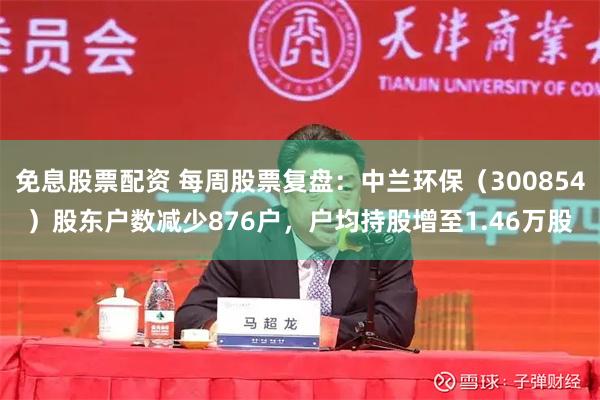 免息股票配资 每周股票复盘：中兰环保（300854）股东户数减少876户，户均持股增至1.46万股
